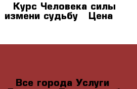 Курс Человека силы, измени судьбу › Цена ­ 5 000 - Все города Услуги » Другие   . Тверская обл.,Удомля г.